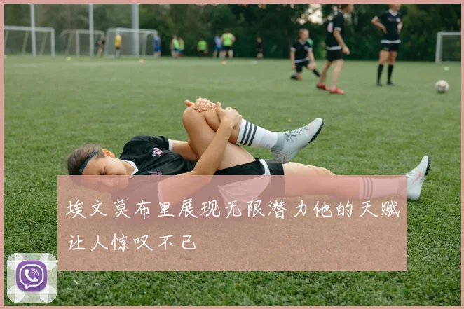 埃文莫布里展现无限潜力他的天赋让人惊叹不已
