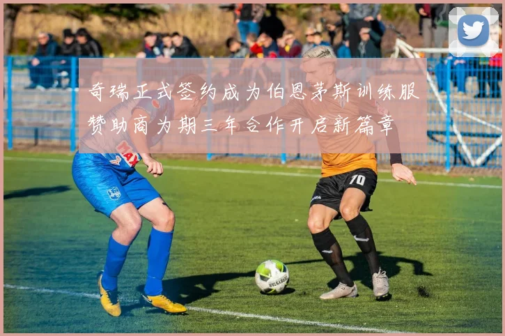 奇瑞正式签约成为伯恩茅斯训练服赞助商为期三年合作开启新篇章