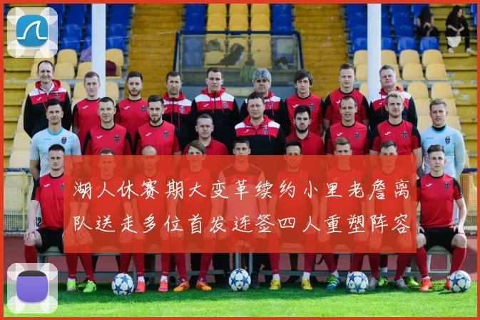 湖人休赛期大变革续约小里老詹离队送走多位首发连签四人重塑阵容