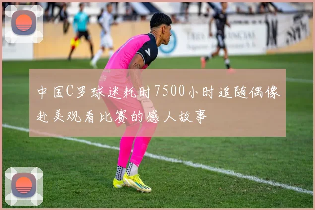中国C罗球迷耗时7500小时追随偶像赴美观看比赛的感人故事
