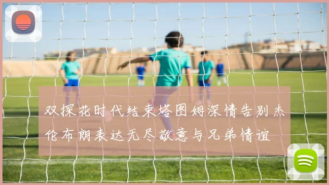 双探花时代结束塔图姆深情告别杰伦布朗表达无尽敬意与兄弟情谊