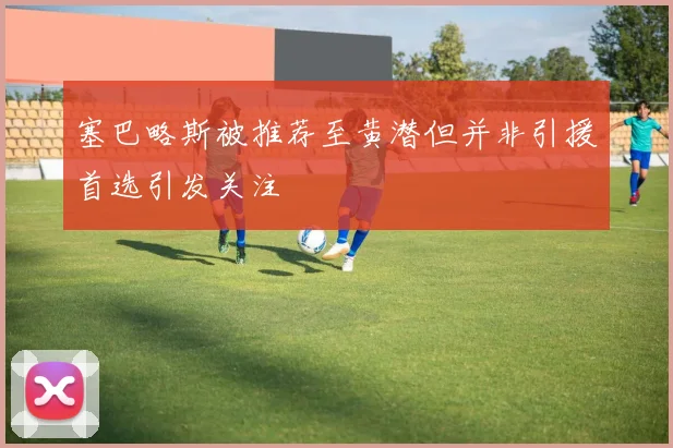 塞巴略斯被推荐至黄潜但并非引援首选引发关注