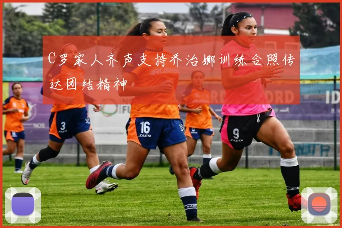 C罗家人齐声支持乔治娜训练合照传达团结精神