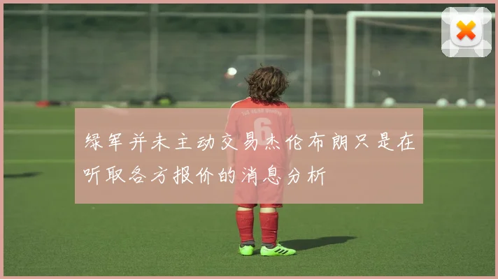 绿军并未主动交易杰伦布朗只是在听取各方报价的消息分析
