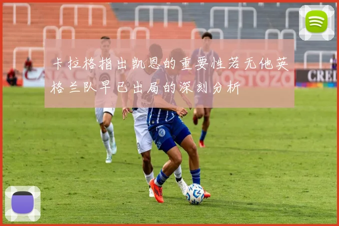 卡拉格指出凯恩的重要性若无他英格兰队早已出局的深刻分析