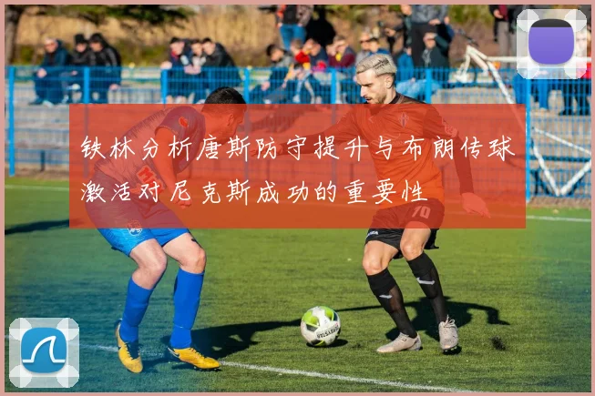 铁林分析唐斯防守提升与布朗传球激活对尼克斯成功的重要性
