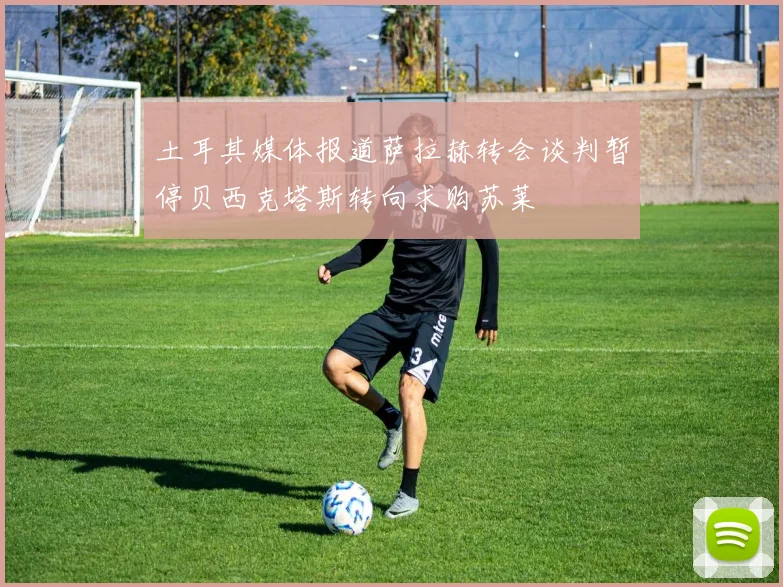 土耳其媒体报道萨拉赫转会谈判暂停贝西克塔斯转向求购苏莱