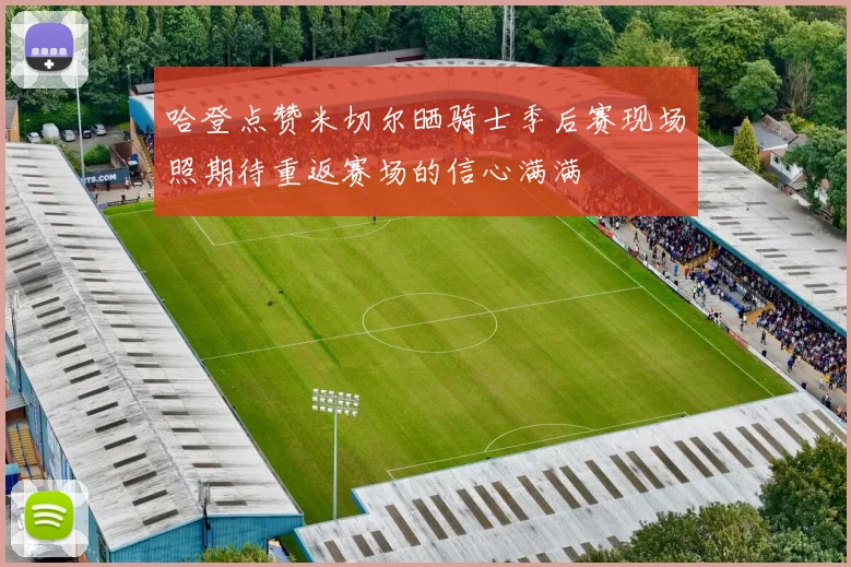 哈登点赞米切尔晒骑士季后赛现场照期待重返赛场的信心满满
