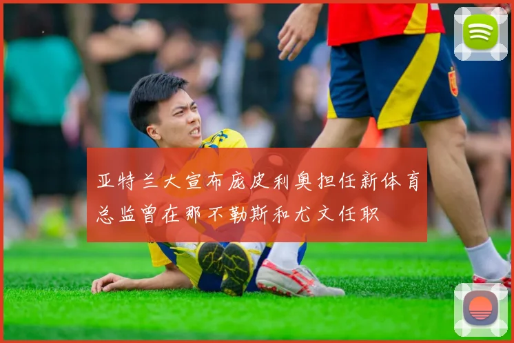 亚特兰大宣布庞皮利奥担任新体育总监曾在那不勒斯和尤文任职