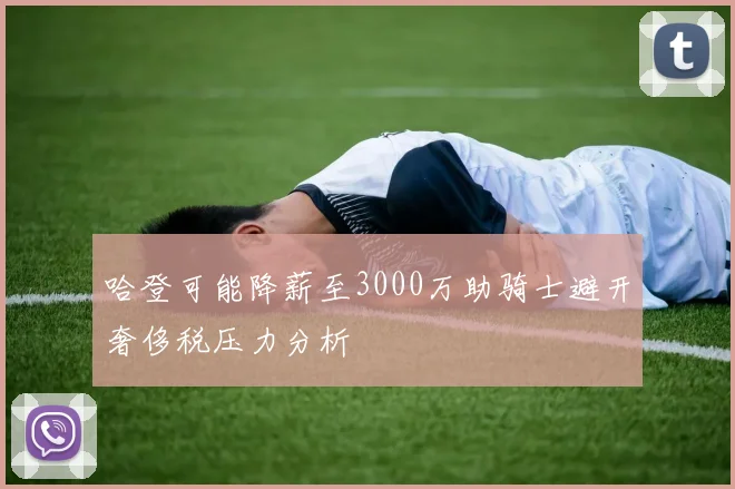 哈登可能降薪至3000万助骑士避开奢侈税压力分析