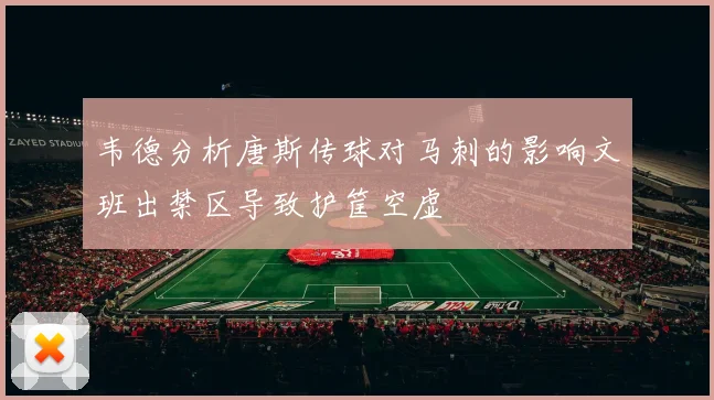 韦德分析唐斯传球对马刺的影响文班出禁区导致护筐空虚