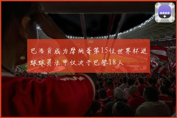 巴洛贡成为摩纳哥第15位世界杯进球球员法甲仅次于巴黎18人