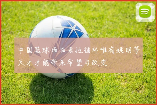 中国篮球面临恶性循环唯有姚明等天才才能带来希望与改变