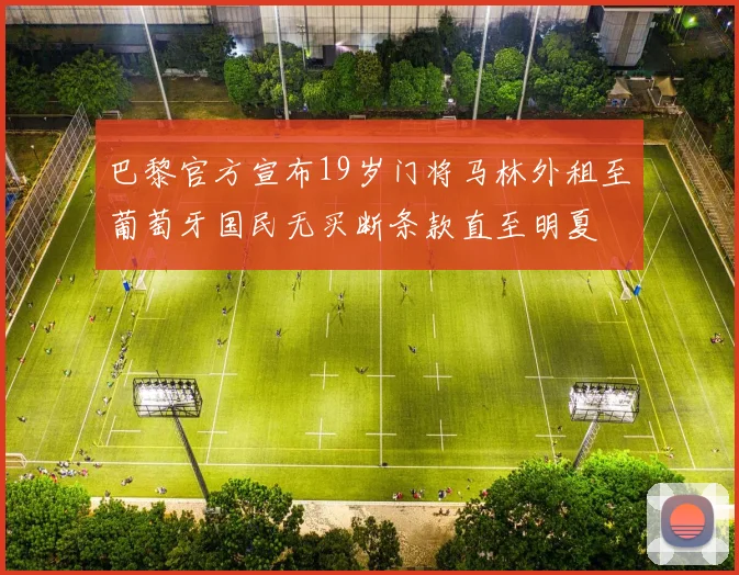 巴黎官方宣布19岁门将马林外租至葡萄牙国民无买断条款直至明夏