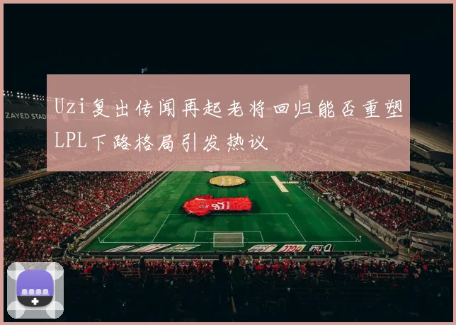 Uzi复出传闻再起老将回归能否重塑LPL下路格局引发热议