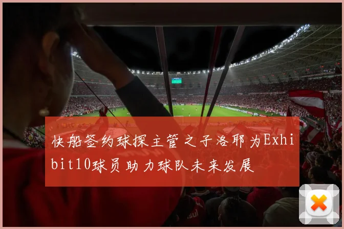 快船签约球探主管之子洛耶为Exhibit10球员助力球队未来发展
