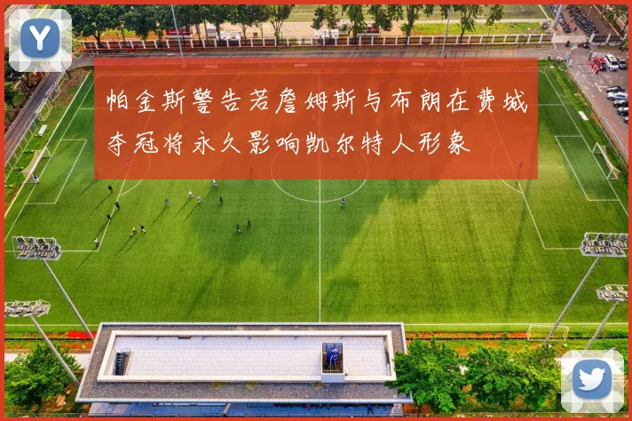 帕金斯警告若詹姆斯与布朗在费城夺冠将永久影响凯尔特人形象