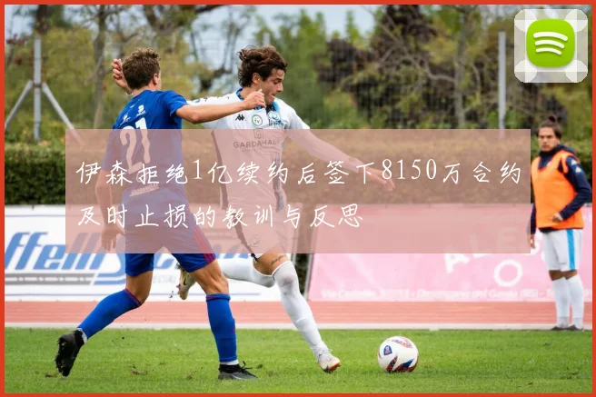 伊森拒绝1亿续约后签下8150万合约及时止损的教训与反思